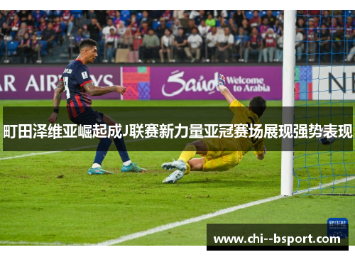 町田泽维亚崛起成J联赛新力量亚冠赛场展现强势表现