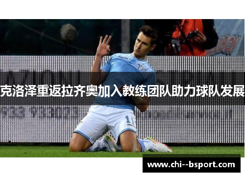 克洛泽重返拉齐奥加入教练团队助力球队发展